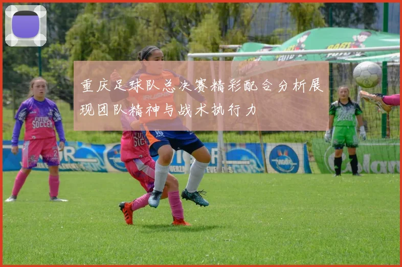 重庆足球队总决赛精彩配合分析展现团队精神与战术执行力