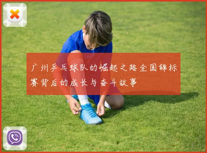 广州乒乓球队的崛起之路全国锦标赛背后的成长与奋斗故事