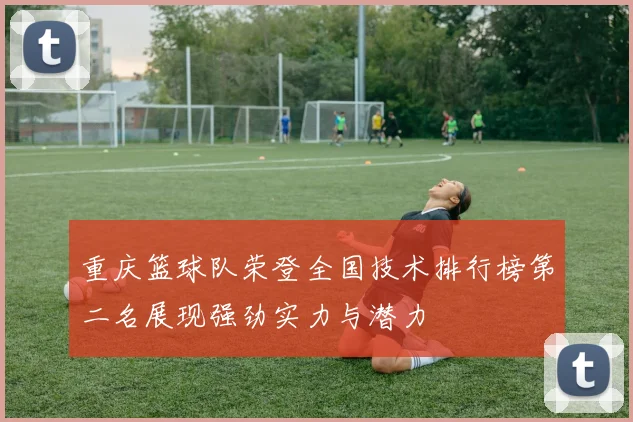 重庆篮球队荣登全国技术排行榜第二名展现强劲实力与潜力