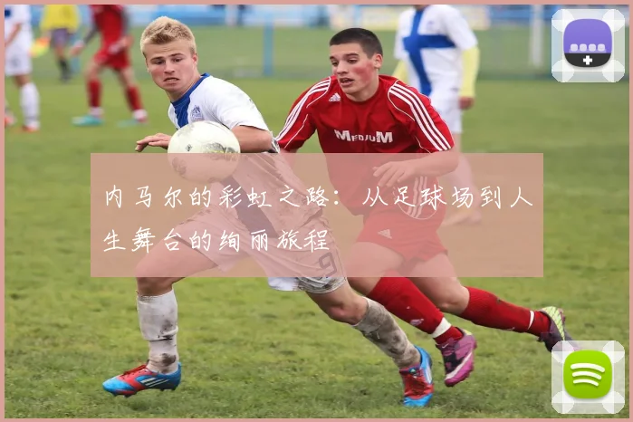 内马尔的彩虹之路：从足球场到人生舞台的绚丽旅程
