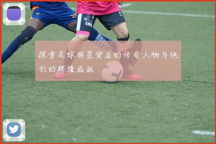 探索足球明星背后的传奇人物与他们的辉煌成就