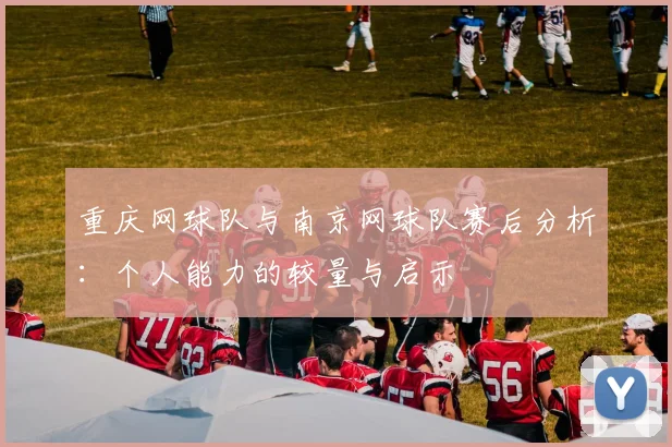 重庆网球队与南京网球队赛后分析：个人能力的较量与启示