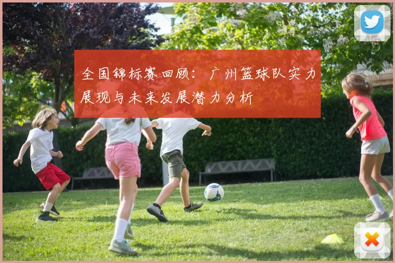 全国锦标赛回顾：广州篮球队实力展现与未来发展潜力分析