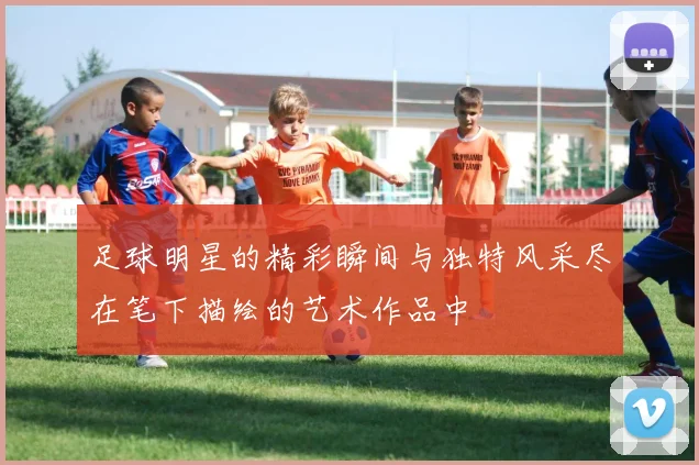 足球明星的精彩瞬间与独特风采尽在笔下描绘的艺术作品中