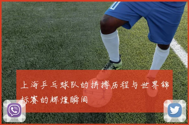 上海乒乓球队的拼搏历程与世界锦标赛的辉煌瞬间