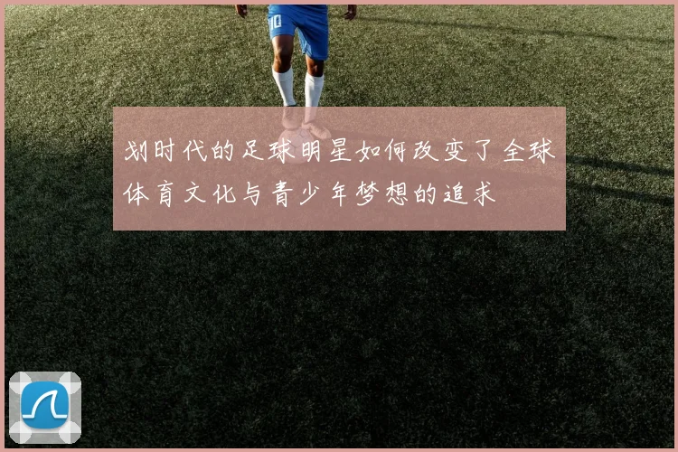 划时代的足球明星如何改变了全球体育文化与青少年梦想的追求