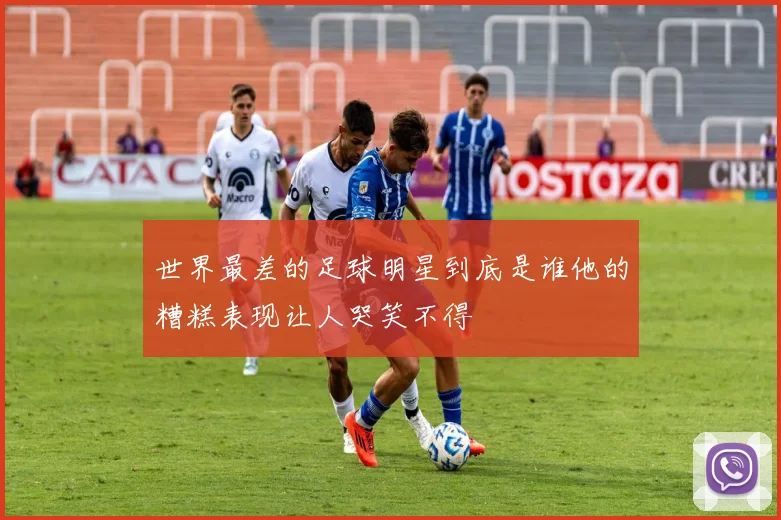 世界最差的足球明星到底是谁他的糟糕表现让人哭笑不得