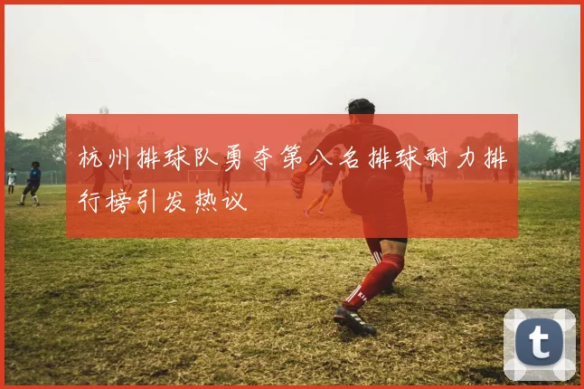 杭州排球队勇夺第八名排球耐力排行榜引发热议