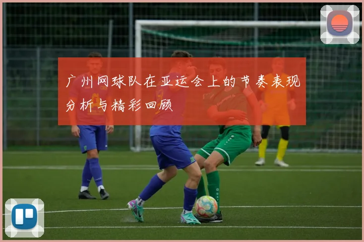 广州网球队在亚运会上的节奏表现分析与精彩回顾
