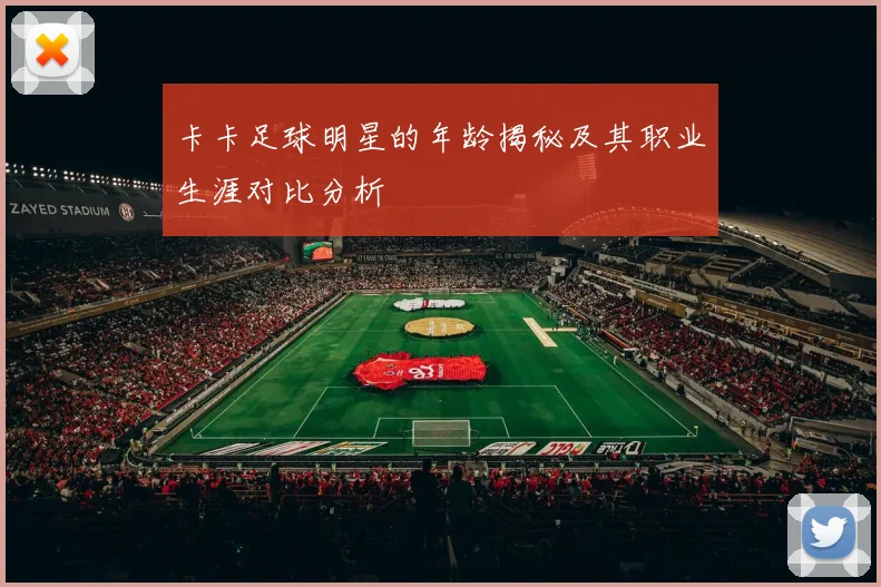 卡卡足球明星的年龄揭秘及其职业生涯对比分析