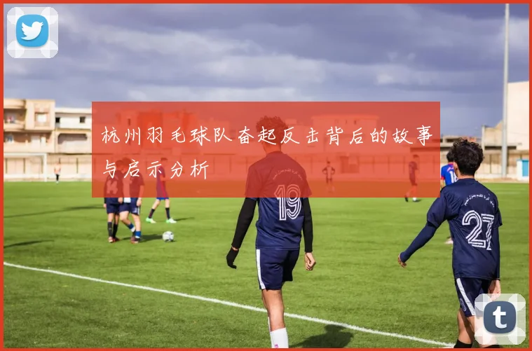 杭州羽毛球队奋起反击背后的故事与启示分析