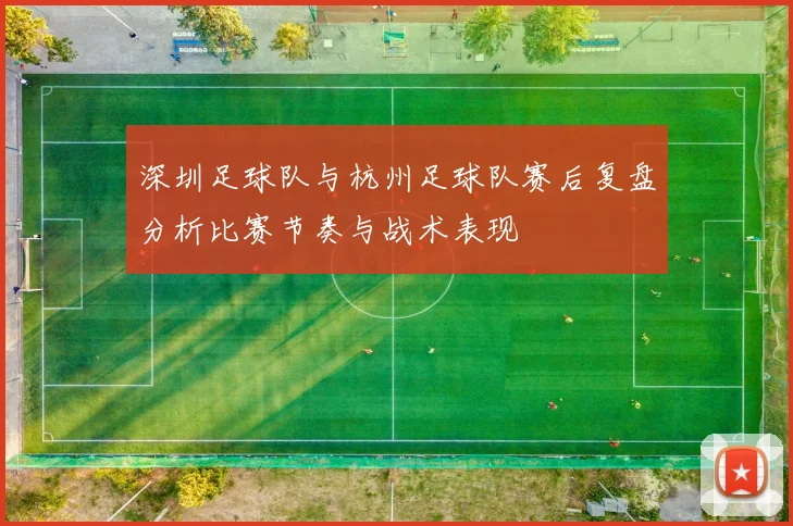 深圳足球队与杭州足球队赛后复盘分析比赛节奏与战术表现