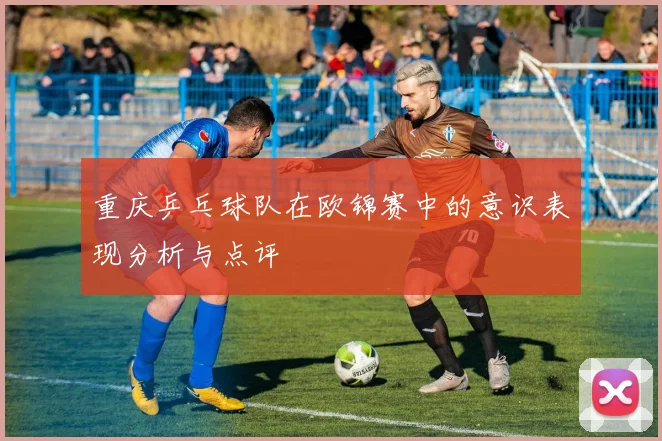 重庆乒乓球队在欧锦赛中的意识表现分析与点评