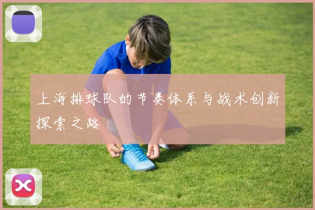 上海排球队的节奏体系与战术创新探索之路