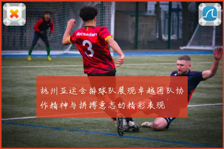 杭州亚运会排球队展现卓越团队协作精神与拼搏意志的精彩表现