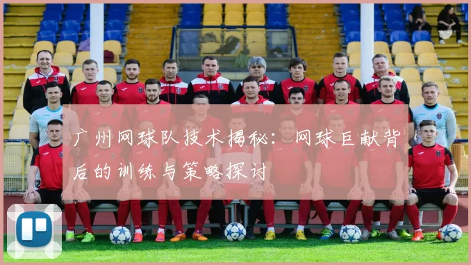 广州网球队技术揭秘：网球巨献背后的训练与策略探讨