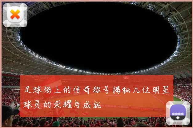 足球场上的传奇称号揭秘几位明星球员的荣耀与成就